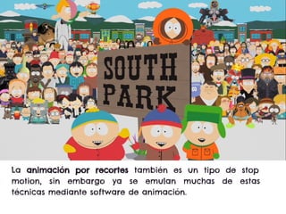 La animación por recortes también es un tipo de stop
motion, sin embargo ya se emulan muchas de estas
técnicas mediante software de animación.
 