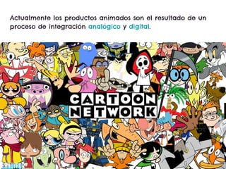 Actualmente los productos animados son el resultado de un
proceso de integración analógico y digital.
 