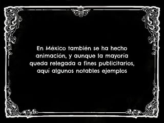 En México también se ha hecho
animación, y aunque la mayoría
queda relegada a fines publicitarios,
aquí algunos notables ejemplos
 