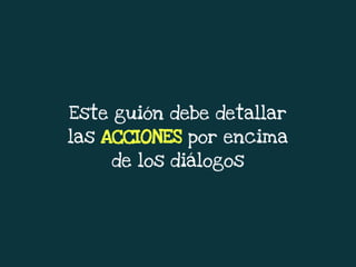 Este guión debe detallar
las ACCIONES por encima
de los diálogos
 