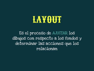 Es el proceso de AJUSTAR los
dibujos con respecto a los fondos y
determinar las acciones que los
relacionan
LAYOUT
 