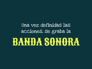 Una vez definidas las
acciones, se graba la
BANDA SONORA
 