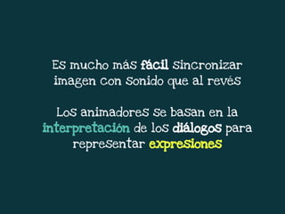 Es mucho más fácil sincronizar
imagen con sonido que al revés
Los animadores se basan en la
interpretación de los diálogos para
representar expresiones
 