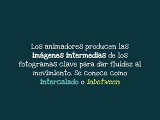 Los animadores producen las
imágenes intermedias de los
fotogramas clave para dar fluidez al
movimiento. Se conoce como
intercalado o inbetween
 