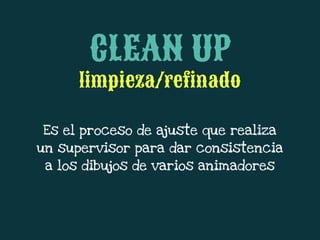 Es el proceso de ajuste que realiza
un supervisor para dar consistencia
a los dibujos de varios animadores
CLEAN UP
limpieza/refinado
 