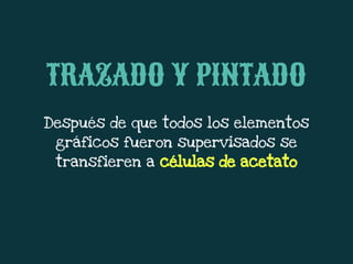 Después de que todos los elementos
gráficos fueron supervisados se
transfieren a células de acetato
TRAZADO Y PINTADO
 