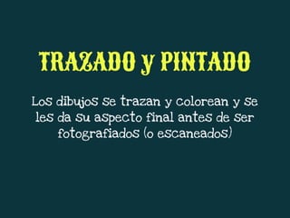 Los dibujos se trazan y colorean y se
les da su aspecto final antes de ser
fotografiados (o escaneados)
TRAZADO y PINTADO
 