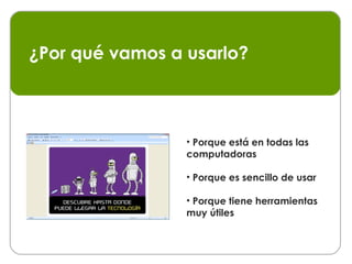 Porque está en todas las computadoras Porque es sencillo de usar Porque tiene herramientas muy útiles ¿Por qué vamos a usarlo? 