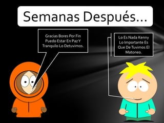 Semanas Después…
Gracias Bores Por Fin
Puedo Estar En Paz Y
Tranquilo Lo Detuvimos.
Lo Es Nada Kenny
Lo Importante Es
Que De Tuvimos El
Matoneo.