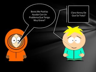 Bores Me Podrías
Ayudar Con Un
Problema Que Tengo
Muy Grave?
Claro Kenny De
Que Se Trata?