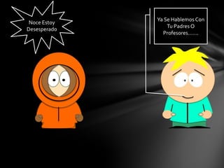 Noce Estoy
Desesperado
Ya Se Hablemos Con
Tu Padres O
Profesores…….