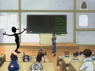 Gracias,
como decía
te asigno el
grupo 7 y tu
compañero
sensei va a
ser Kakashi
 