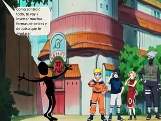 Como controlo
todo, te voy a
insertar muchas
formas de peleas y
de Jutsu que te
ayudaran
 