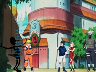 Les voy a
decir una
cosa,
Kakashi
va a ser
su sensei
porque
yo me
tengo
que ir a
casa
 