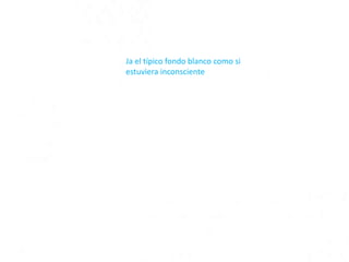Ja el típico fondo blanco como si
estuviera inconsciente
 