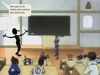 Haci que si me
hablas van a pensar
que estas loco.
 
