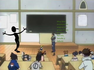 Muy bien,
entonces te
asignare el
grupo 7 que
es con:
Naruto,
Sasuke y
Sakura
 