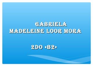 GABRIELA
MADELEINE LOOR MORA

     2DO «B2»
 