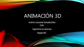 ANIMACIÓN 3D
Andrés Leonardo GonzálezDíaz
CUN.
Ingeniería ensistemas
Bogotá DC.
 
