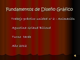 Fundamentos de Diseño Gráfico

  Trabajo práctico unidad n° 2 : Animación

  Agustina Griaud Billoud

  Turno tarde

  Año 2012
 