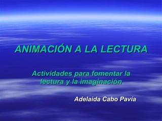 ANIMACIÓN A LA LECTURA Actividades para fomentar la lectura y la imaginación Adelaida Cabo Pavía 