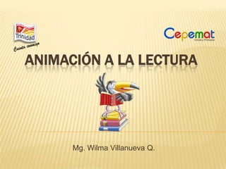 ANIMACIÓN A LA LECTURA Mg. Wilma Villanueva Q. 