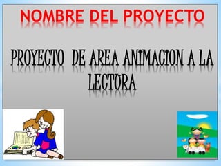 NOMBRE DEL PROYECTO 
PROYECTO DE AREA ANIMACION A LA 
LECTURA 
 