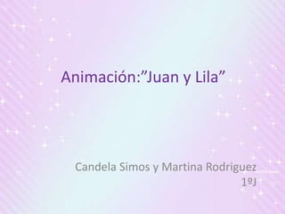 Candela Simos y Martina Rodriguez
1ºJ
Animación:”Juan y Lila”
 