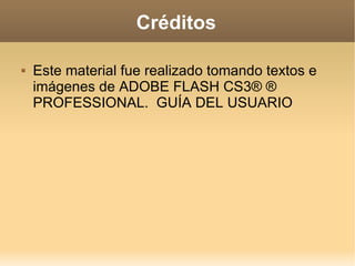 Créditos Este material fue realizado tomando textos e imágenes de ADOBE FLASH CS3® ® PROFESSIONAL.  GUÍA DEL USUARIO 