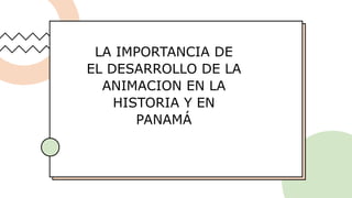 LA IMPORTANCIA DE
EL DESARROLLO DE LA
ANIMACION EN LA
HISTORIA Y EN
PANAMÁ
 