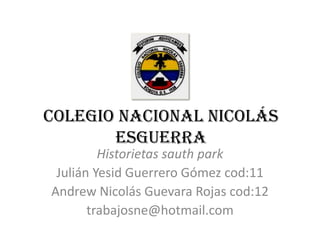 Colegio Nacional Nicolás
       Esguerra
         Historietas sauth park
 Julián Yesid Guerrero Gómez cod:11
Andrew Nicolás Guevara Rojas cod:12
       trabajosne@hotmail.com
 