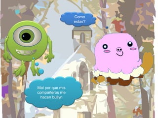 Como
estas?

Mal por que mis
compañeros me
hacen bullyn

 