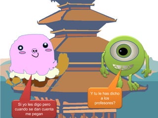 Si yo les digo pero
cuando se dan cuenta
me pegan

Y tu le has dicho
a los
profesores?

 