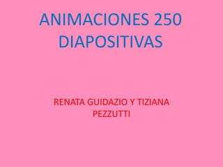 ANIMACIONES 250
DIAPOSITIVAS
RENATA GUIDAZIO Y TIZIANA
PEZZUTTI
 