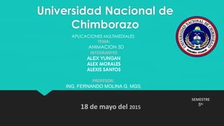 Universidad Nacional de
Chimborazo
TEMA:
:ANIMACION 3D
INTEGRANTES
ALEX YUNGAN
ALEX MORALES
ALEXIS SANTOS
PROFESOR:
ING. FERNANDO MOLINA G. MGS.
APLICACIONES MULTIMEDIALES
SEMESTRE
5to
18 de mayo del 2015
 