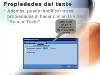 Propiedades del texto
• Además, puede modificar otras
  propiedades al hacer clic en la viñeta
  “Animar Texto”           Usted puede
                            agrupar la
                            animación por
                          los niveles de los
                               párrafos
 