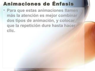 Animaciones de Énfasis
• Para que estas animaciones llamen
  más la atención es mejor combinar
  dos tipos de animación, y colocar
  que la repetición dure hasta hacer
  clic.
 