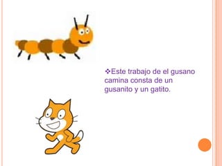 Este trabajo de el gusano
camina consta de un
gusanito y un gatito.
 