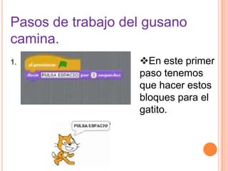 Pasos de trabajo del gusano
camina.
1. En este primer
paso tenemos
que hacer estos
bloques para el
gatito.
 