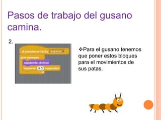 Pasos de trabajo del gusano
camina.
2.
Para el gusano tenemos
que poner estos bloques
para el movimientos de
sus patas.
 