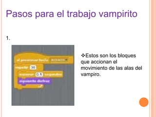 Pasos para el trabajo vampirito
1.
Estos son los bloques
que accionan el
movimiento de las alas del
vampiro.
 