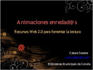 Animaciones enredad@ s
Recursos Web 2.0 para fomentar la lectura




                                   Catuxa Seoane
                                 www.deakialli.com

                    B ibliotecas M unicipais da Coruña
 