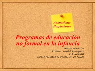 Animaciones Hospitalarias Programas de educación no formal en la infancia Proceso educativo Profesor: Daniel Rodríguez 1º B Infantil UCLM Facultad de Educación de Toledo 