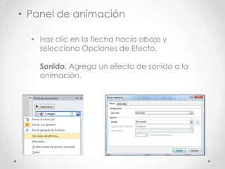 • Haz clic en la flecha hacia abajo y
selecciona Opciones de Efecto.
Sonido: Agrega un efecto de sonido a la
animación.
• Panel de animación
 
