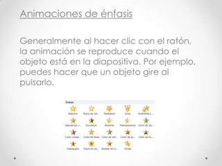 Animaciones de énfasis
Generalmente al hacer clic con el ratón,
la animación se reproduce cuando el
objeto está en la diapositiva. Por ejemplo,
puedes hacer que un objeto gire al
pulsarlo.
 