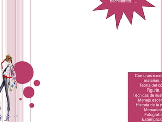 La mejor opción en tu bachillerato…..Con unas excelentes materias…Teoría del color.Figurín.Técnicas de ilustración.Manejo escénico.Historia de la moda.Mercadeo.FotografíaEstampaciónProyecto productivo.