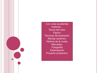 Con unas excelentes materias…Teoría del color.Figurín.Técnicas de ilustración.Manejo escénico.Historia de la moda.Mercadeo.FotografíaEstampaciónProyecto productivo.