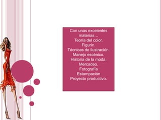 Con unas excelentes materias…Teoría del color.Figurín.Técnicas de ilustración.Manejo escénico.Historia de la moda.Mercadeo.FotografíaEstampaciónProyecto productivo.