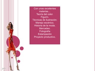 Con unas excelentes materias…Teoría del color.Figurín.Técnicas de ilustración.Manejo escénico.Historia de la moda.Mercadeo.FotografíaEstampaciónProyecto productivo.