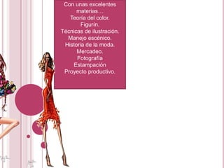 Con unas excelentes materias…Teoría del color.Figurín.Técnicas de ilustración.Manejo escénico.Historia de la moda.Mercadeo.FotografíaEstampaciónProyecto productivo.